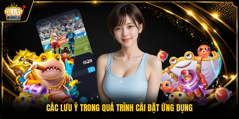 Tải App HITCLUB - Hướng Dẫn Cài Đặt Cho iOS Và Android 3 Các lưu ý trong quá trình cài đặt ứng dụng